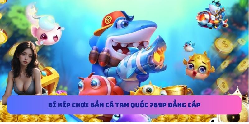 Bí kíp chơi bắn cá Tam Quốc 789P đẳng cấp