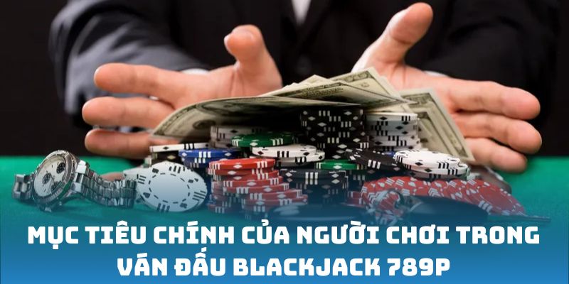 Mục tiêu chính của người chơi trong ván đấu Blackjack 789P