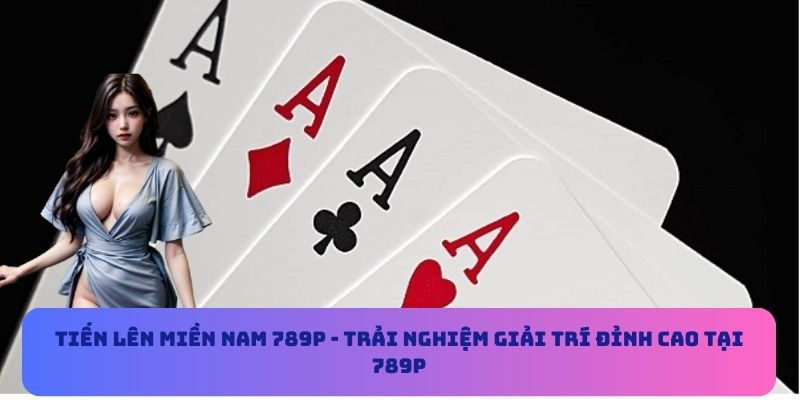 Tiến Lên Miền Nam 789P - Trải Nghiệm Giải Trí Đỉnh Cao Tại 789P