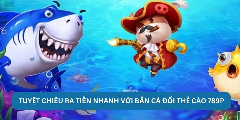 Tuyệt chiêu ra tiền nhanh với bắn cá đổi thẻ cào 789P